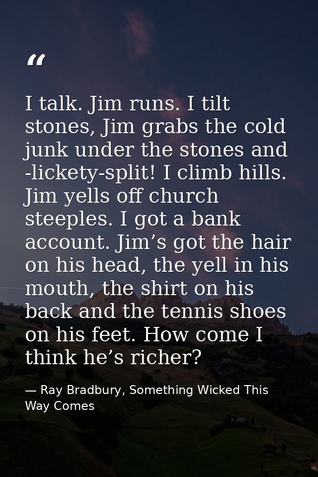 I talk. Jim runs. I tilt stones, Jim grabs the cold junk under the stones and -lickety-split! I climb hills. Jim yells o — Ray Bradbury, Something Wicked This Way Comes