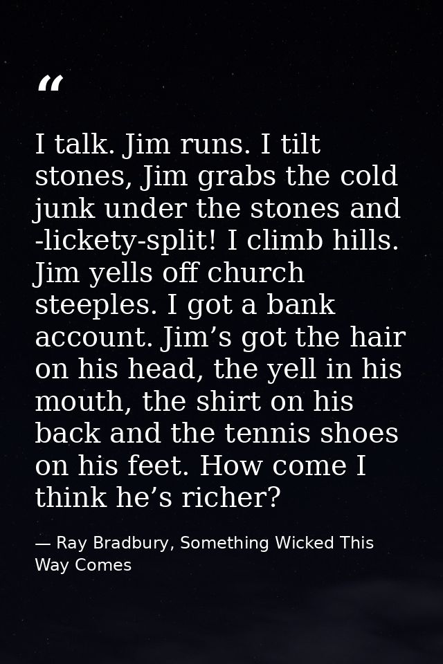 I talk. Jim runs. I tilt stones, Jim grabs the cold junk under the stones and -lickety-split! I climb hills. Jim yells o — Ray Bradbury, Something Wicked This Way Comes