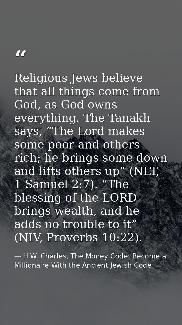 Religious Jews believe that all things come from God, as God owns everything. The Tanakh says, “The Lord makes some poor — H.W. Charles, The Money Code: Become a Millionaire With the Ancient Jewish Code