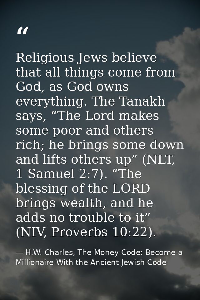 Religious Jews believe that all things come from God, as God owns everything. The Tanakh says, “The Lord makes some poor — H.W. Charles, The Money Code: Become a Millionaire With the Ancient Jewish Code