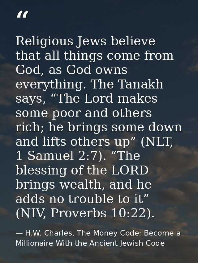 Religious Jews believe that all things come from God, as God owns everything. The Tanakh says, “The Lord makes some poor — H.W. Charles, The Money Code: Become a Millionaire With the Ancient Jewish Code