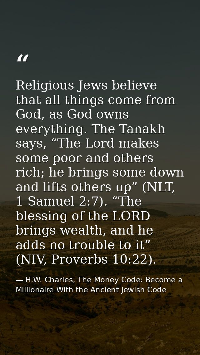 Religious Jews believe that all things come from God, as God owns everything. The Tanakh says, “The Lord makes some poor — H.W. Charles, The Money Code: Become a Millionaire With the Ancient Jewish Code