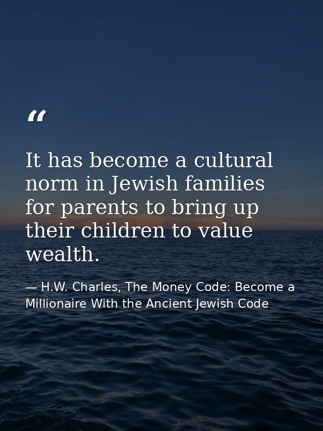It has become a cultural norm in Jewish families for parents to bring up their children to value wealth. — H.W. Charles, The Money Code: Become a Millionaire With the Ancient Jewish Code