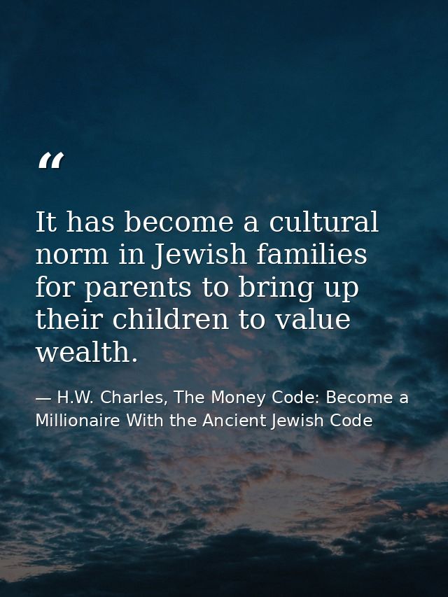 It has become a cultural norm in Jewish families for parents to bring up their children to value wealth. — H.W. Charles, The Money Code: Become a Millionaire With the Ancient Jewish Code