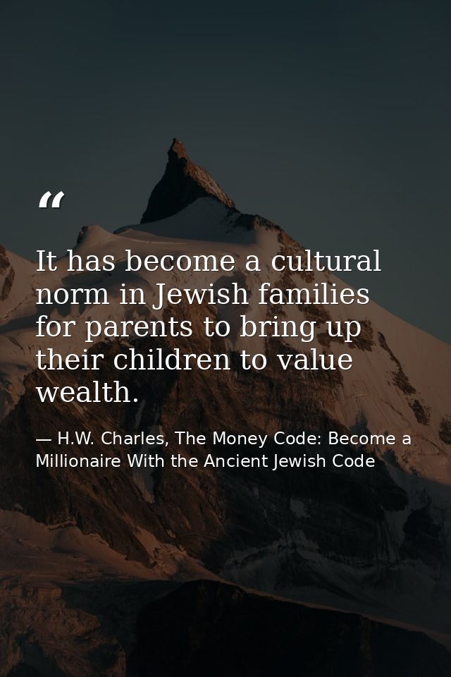 It has become a cultural norm in Jewish families for parents to bring up their children to value wealth. — H.W. Charles, The Money Code: Become a Millionaire With the Ancient Jewish Code