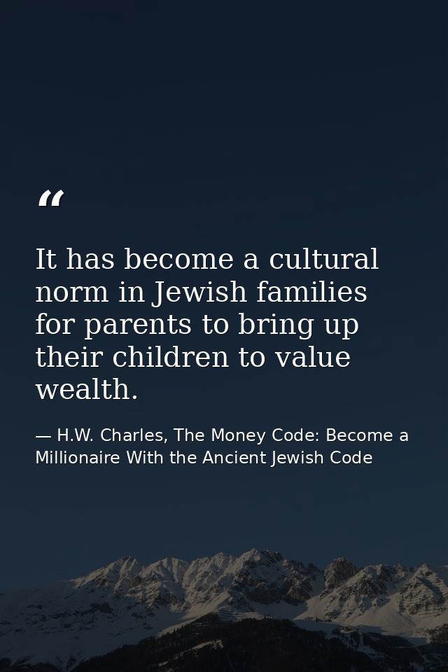 It has become a cultural norm in Jewish families for parents to bring up their children to value wealth. — H.W. Charles, The Money Code: Become a Millionaire With the Ancient Jewish Code