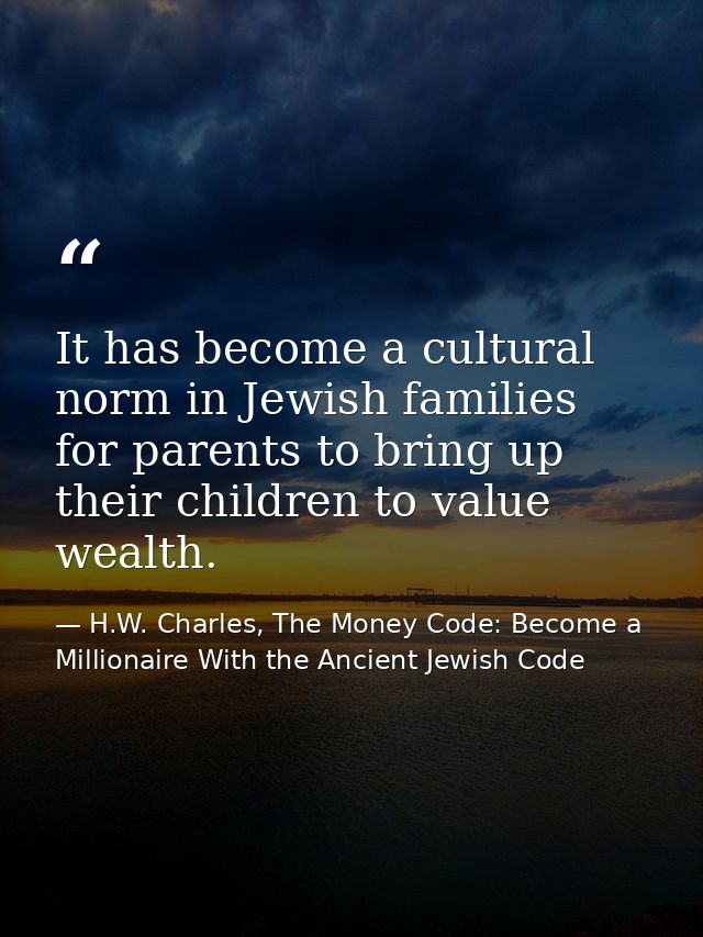 It has become a cultural norm in Jewish families for parents to bring up their children to value wealth. — H.W. Charles, The Money Code: Become a Millionaire With the Ancient Jewish Code