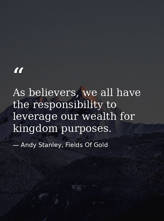 As believers, we all have the responsibility to leverage our wealth for kingdom purposes. — Andy Stanley, Fields Of Gold