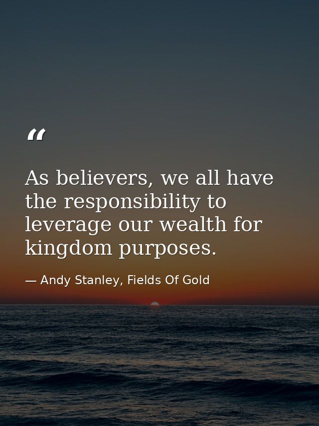 As believers, we all have the responsibility to leverage our wealth for kingdom purposes. — Andy Stanley, Fields Of Gold
