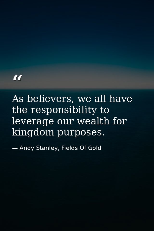 As believers, we all have the responsibility to leverage our wealth for kingdom purposes. — Andy Stanley, Fields Of Gold