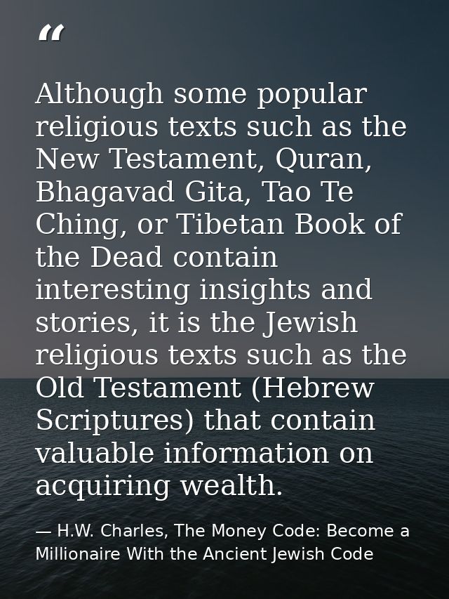 Although some popular religious texts such as the New Testament, Quran, Bhagavad Gita, Tao Te Ching, or Tibetan Book of  — H.W. Charles, The Money Code: Become a Millionaire With the Ancient Jewish Code