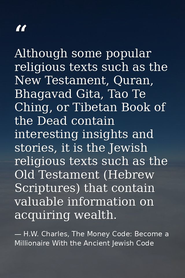 Although some popular religious texts such as the New Testament, Quran, Bhagavad Gita, Tao Te Ching, or Tibetan Book of  — H.W. Charles, The Money Code: Become a Millionaire With the Ancient Jewish Code