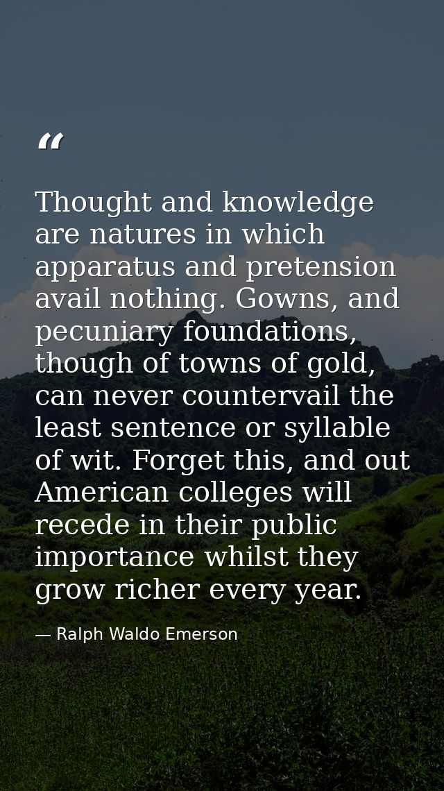 Thought and knowledge are natures in which apparatus and pretension avail nothing. Gowns, and pecuniary foundations, tho — Ralph Waldo Emerson