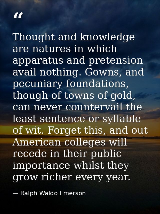 Thought and knowledge are natures in which apparatus and pretension avail nothing. Gowns, and pecuniary foundations, tho — Ralph Waldo Emerson