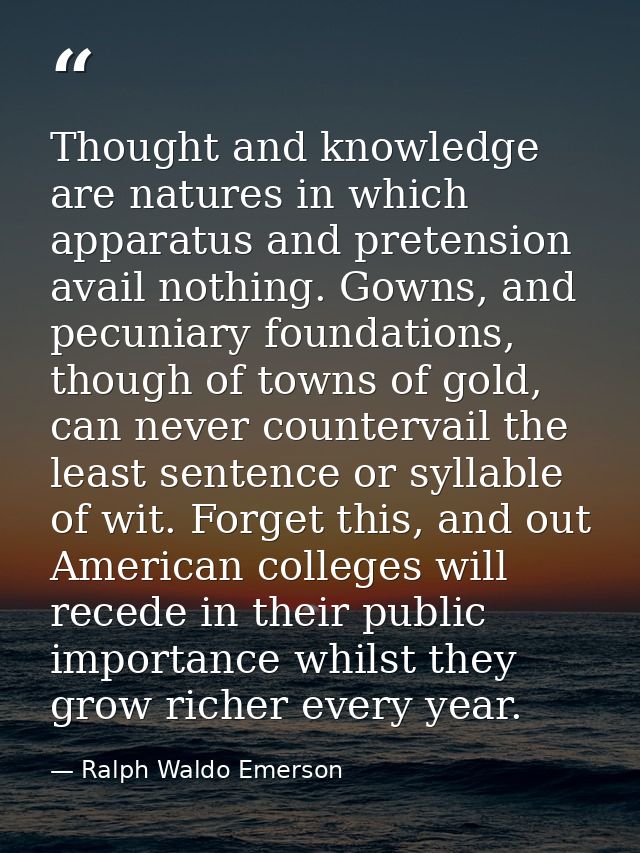 Thought and knowledge are natures in which apparatus and pretension avail nothing. Gowns, and pecuniary foundations, tho — Ralph Waldo Emerson