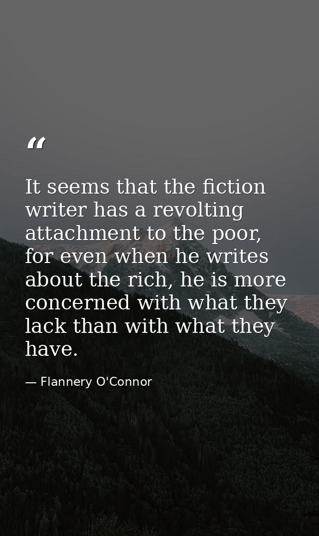 It seems that the fiction writer has a revolting attachment to the poor, for even when he writes about the rich, he is m — Flannery O'Connor
