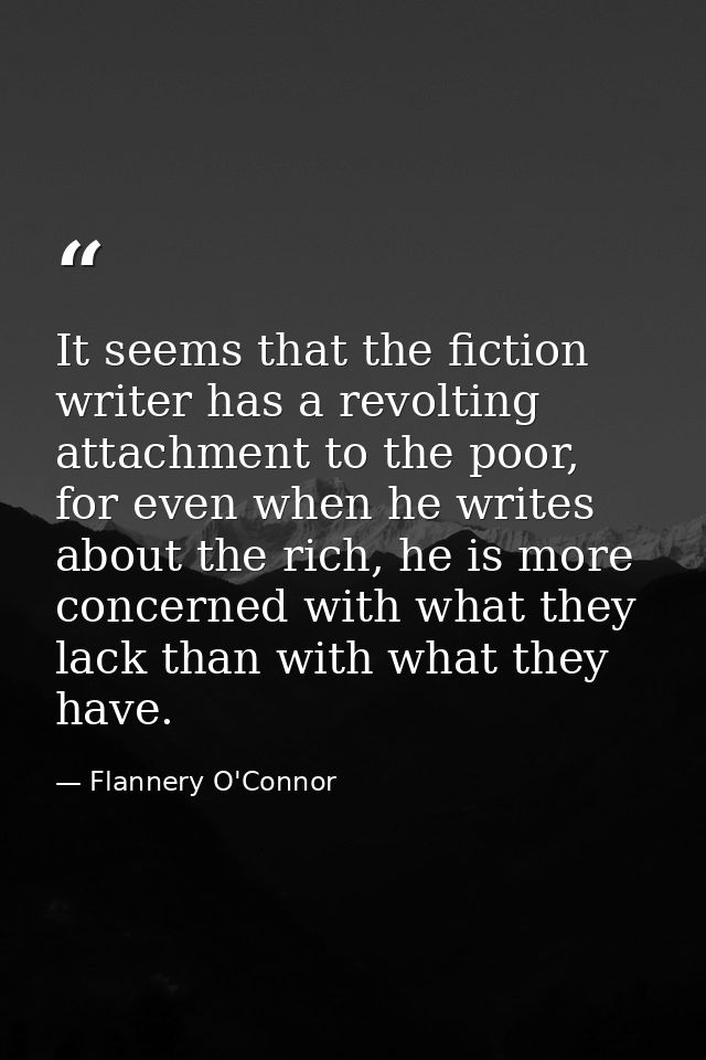 It seems that the fiction writer has a revolting attachment to the poor, for even when he writes about the rich, he is m — Flannery O'Connor