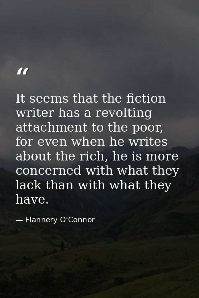 It seems that the fiction writer has a revolting attachment to the poor, for even when he writes about the rich, he is m — Flannery O'Connor