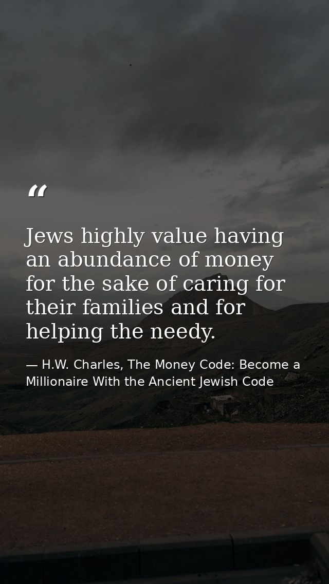 Jews highly value having an abundance of money for the sake of caring for their families and for helping the needy. — H.W. Charles, The Money Code: Become a Millionaire With the Ancient Jewish Code