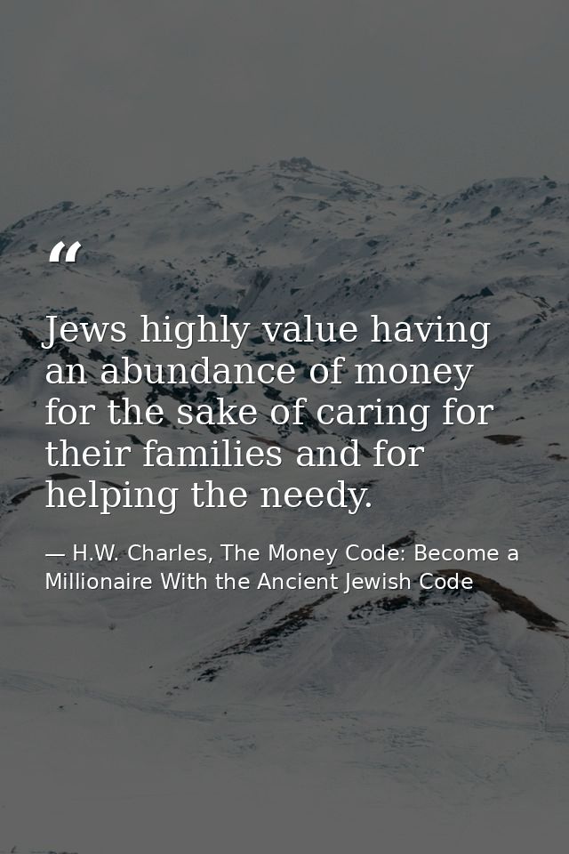 Jews highly value having an abundance of money for the sake of caring for their families and for helping the needy. — H.W. Charles, The Money Code: Become a Millionaire With the Ancient Jewish Code