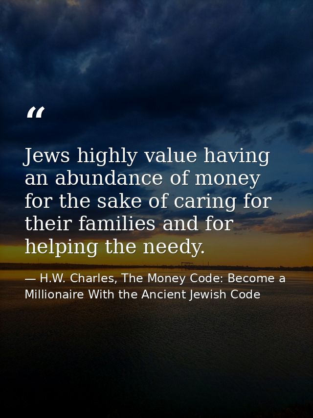 Jews highly value having an abundance of money for the sake of caring for their families and for helping the needy. — H.W. Charles, The Money Code: Become a Millionaire With the Ancient Jewish Code