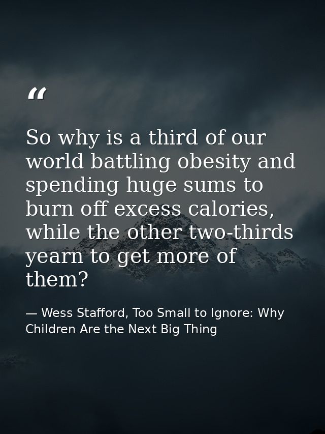So why is a third of our world battling obesity and spending huge sums to burn off excess calories, while the other two- — Wess Stafford, Too Small to Ignore: Why Children Are the Next Big Thing