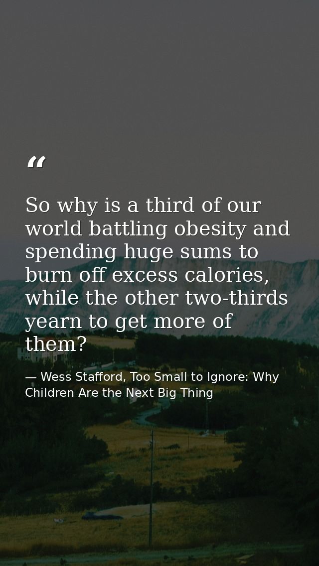 So why is a third of our world battling obesity and spending huge sums to burn off excess calories, while the other two- — Wess Stafford, Too Small to Ignore: Why Children Are the Next Big Thing