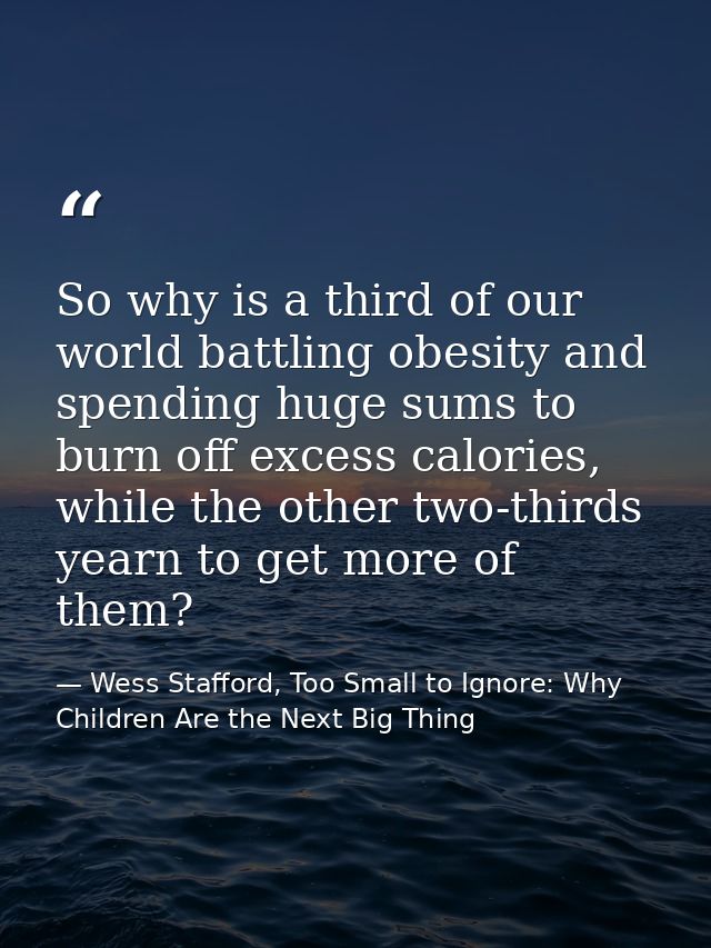 So why is a third of our world battling obesity and spending huge sums to burn off excess calories, while the other two- — Wess Stafford, Too Small to Ignore: Why Children Are the Next Big Thing