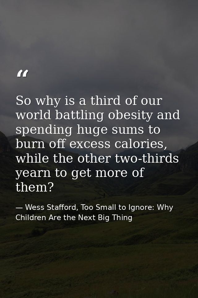 So why is a third of our world battling obesity and spending huge sums to burn off excess calories, while the other two- — Wess Stafford, Too Small to Ignore: Why Children Are the Next Big Thing