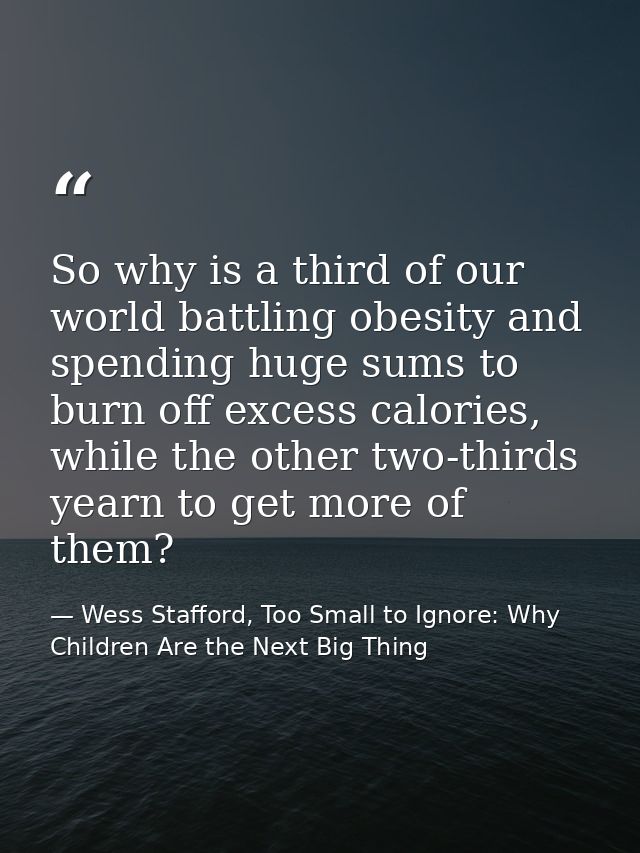 So why is a third of our world battling obesity and spending huge sums to burn off excess calories, while the other two- — Wess Stafford, Too Small to Ignore: Why Children Are the Next Big Thing