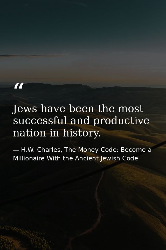 Jews have been the most successful and productive nation in history. — H.W. Charles, The Money Code: Become a Millionaire With the Ancient Jewish Code