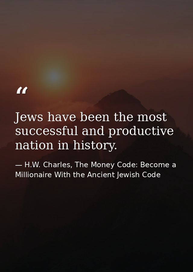 Jews have been the most successful and productive nation in history. — H.W. Charles, The Money Code: Become a Millionaire With the Ancient Jewish Code