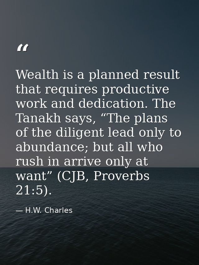 Wealth is a planned result that requires productive work and dedication. The Tanakh says, “The plans of the diligent lea — H.W. Charles