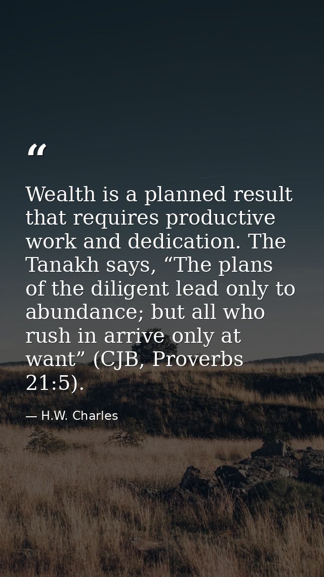 Wealth is a planned result that requires productive work and dedication. The Tanakh says, “The plans of the diligent lea — H.W. Charles