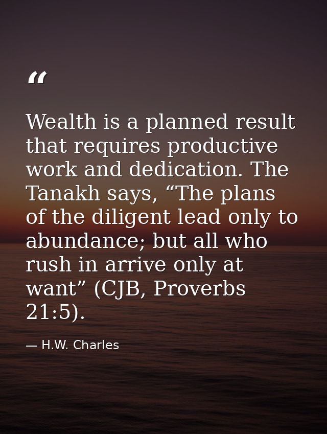 Wealth is a planned result that requires productive work and dedication. The Tanakh says, “The plans of the diligent lea — H.W. Charles