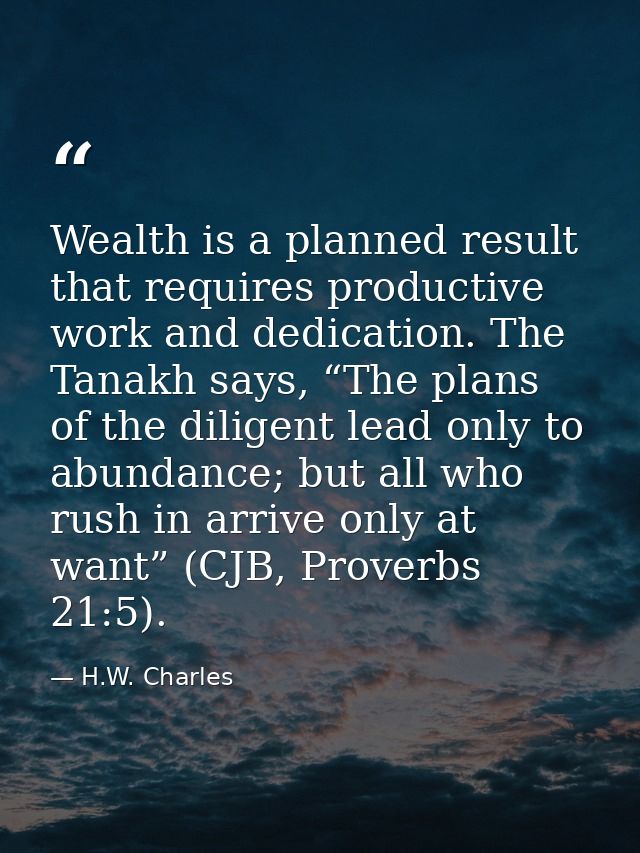 Wealth is a planned result that requires productive work and dedication. The Tanakh says, “The plans of the diligent lea — H.W. Charles