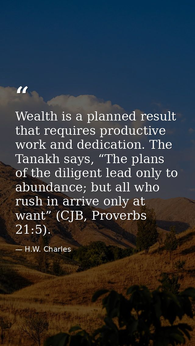 Wealth is a planned result that requires productive work and dedication. The Tanakh says, “The plans of the diligent lea — H.W. Charles