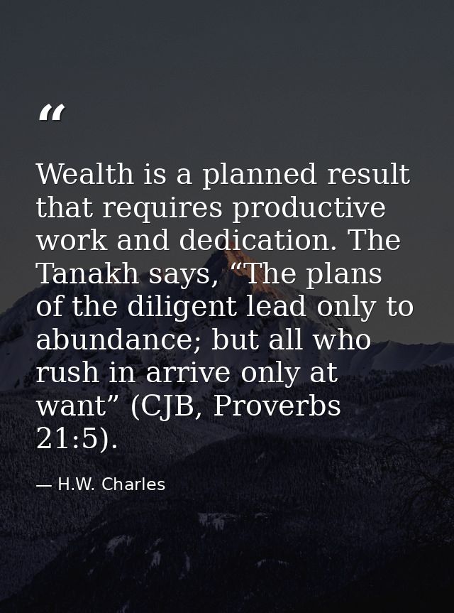 Wealth is a planned result that requires productive work and dedication. The Tanakh says, “The plans of the diligent lea — H.W. Charles