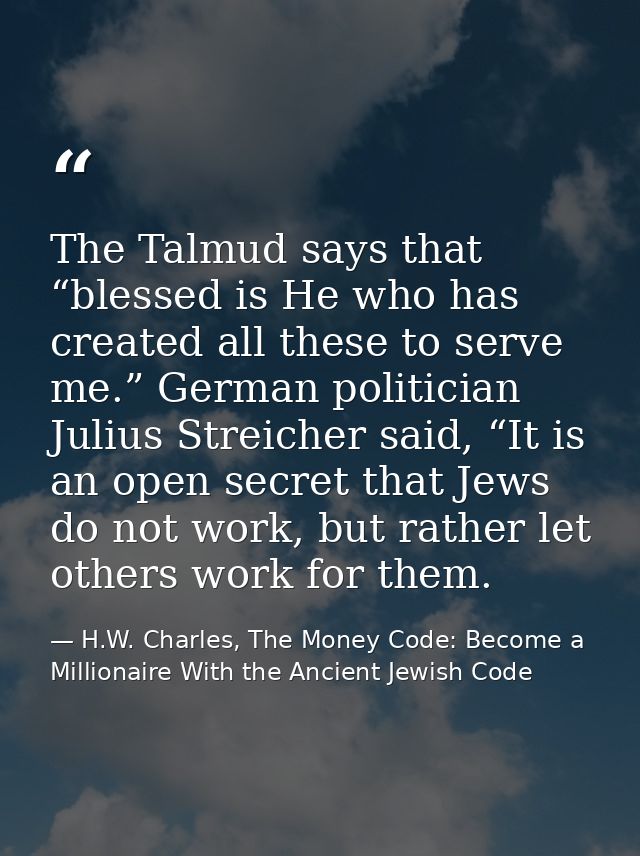 The Talmud says that “blessed is He who has created all these to serve me.” German politician Julius Streicher said, “It — H.W. Charles, The Money Code: Become a Millionaire With the Ancient Jewish Code