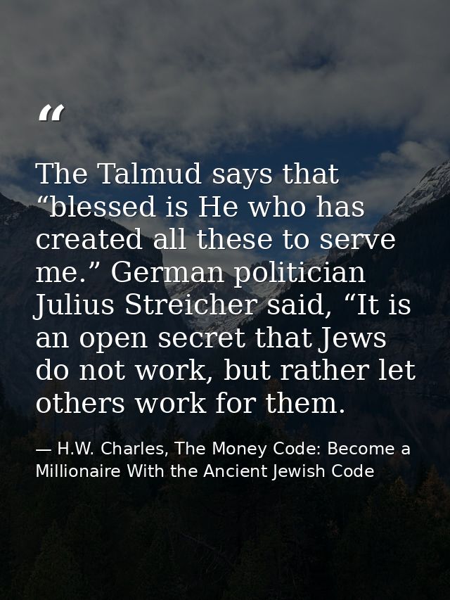 The Talmud says that “blessed is He who has created all these to serve me.” German politician Julius Streicher said, “It — H.W. Charles, The Money Code: Become a Millionaire With the Ancient Jewish Code