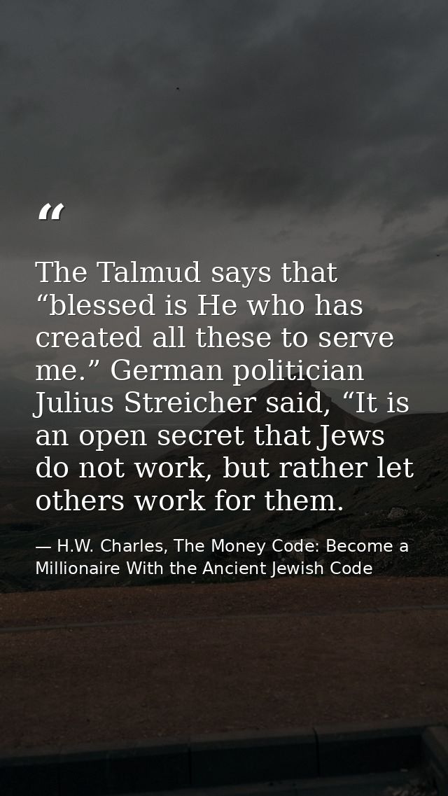 The Talmud says that “blessed is He who has created all these to serve me.” German politician Julius Streicher said, “It — H.W. Charles, The Money Code: Become a Millionaire With the Ancient Jewish Code
