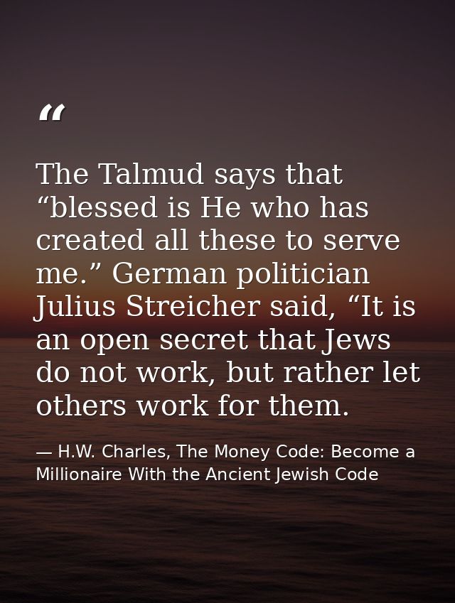 The Talmud says that “blessed is He who has created all these to serve me.” German politician Julius Streicher said, “It — H.W. Charles, The Money Code: Become a Millionaire With the Ancient Jewish Code