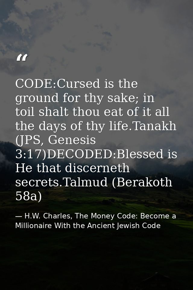 CODE:Cursed is the ground for thy sake; in toil shalt thou eat of it all the days of thy life.Tanakh (JPS, Genesis 3:17) — H.W. Charles, The Money Code: Become a Millionaire With the Ancient Jewish Code