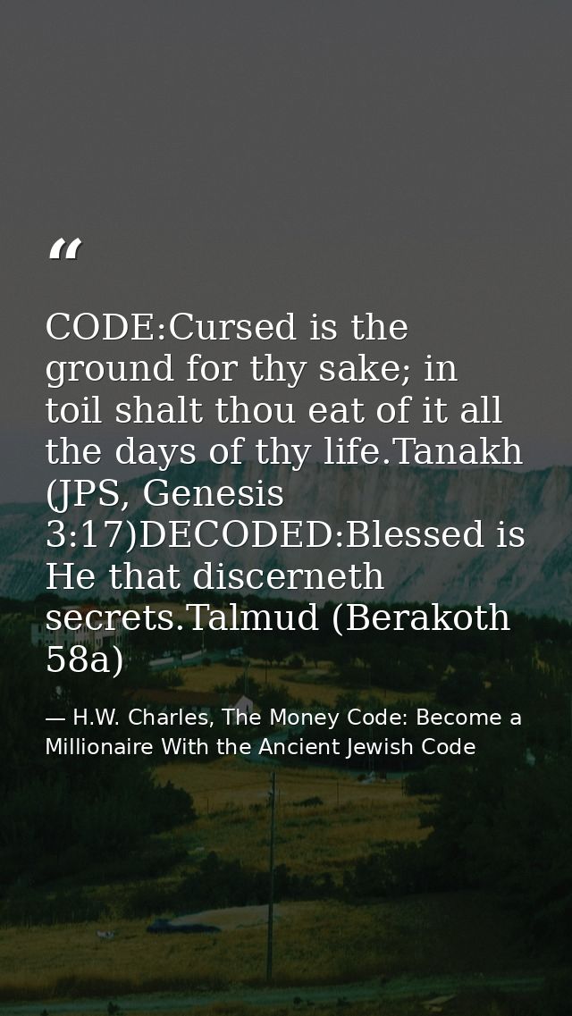 CODE:Cursed is the ground for thy sake; in toil shalt thou eat of it all the days of thy life.Tanakh (JPS, Genesis 3:17) — H.W. Charles, The Money Code: Become a Millionaire With the Ancient Jewish Code