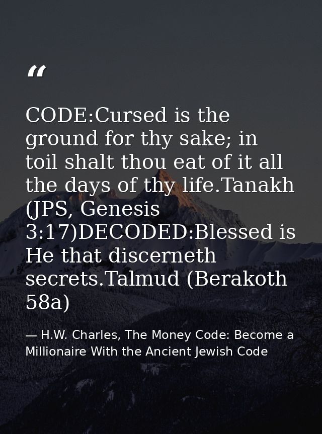 CODE:Cursed is the ground for thy sake; in toil shalt thou eat of it all the days of thy life.Tanakh (JPS, Genesis 3:17) — H.W. Charles, The Money Code: Become a Millionaire With the Ancient Jewish Code