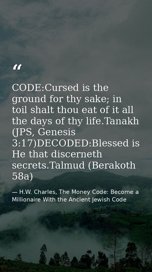 CODE:Cursed is the ground for thy sake; in toil shalt thou eat of it all the days of thy life.Tanakh (JPS, Genesis 3:17) — H.W. Charles, The Money Code: Become a Millionaire With the Ancient Jewish Code
