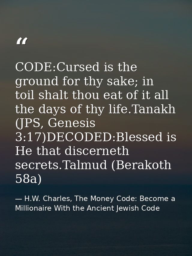 CODE:Cursed is the ground for thy sake; in toil shalt thou eat of it all the days of thy life.Tanakh (JPS, Genesis 3:17) — H.W. Charles, The Money Code: Become a Millionaire With the Ancient Jewish Code