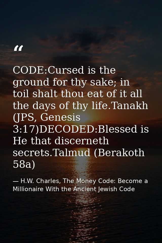 CODE:Cursed is the ground for thy sake; in toil shalt thou eat of it all the days of thy life.Tanakh (JPS, Genesis 3:17) — H.W. Charles, The Money Code: Become a Millionaire With the Ancient Jewish Code