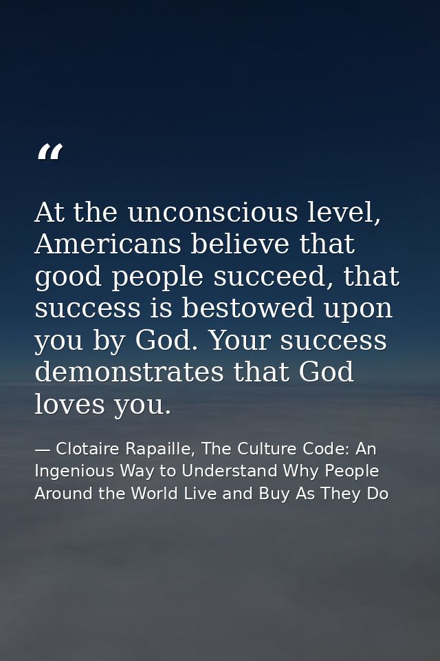 At the unconscious level, Americans believe that good people succeed, that success is bestowed upon you by God. Your suc — Clotaire Rapaille, The Culture Code: An Ingenious Way to Understand Why People Around the World Live and Buy As They Do