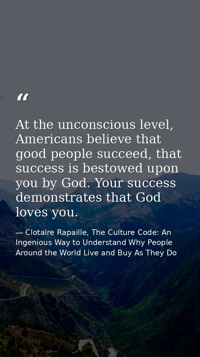 At the unconscious level, Americans believe that good people succeed, that success is bestowed upon you by God. Your suc — Clotaire Rapaille, The Culture Code: An Ingenious Way to Understand Why People Around the World Live and Buy As They Do